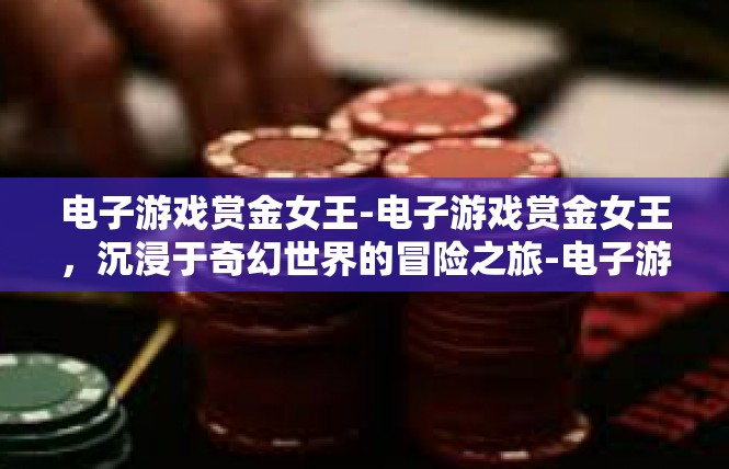 电子游戏赏金女王-电子游戏赏金女王，沉浸于奇幻世界的冒险之旅-电子游戏赏金女王