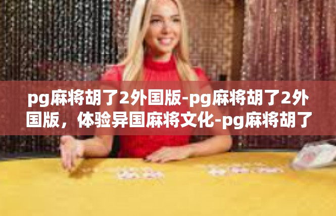 pg麻将胡了2外国版-pg麻将胡了2外国版，体验异国麻将文化-pg麻将胡了2外国版