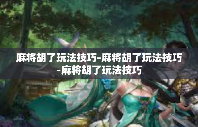 麻将胡了玩法技巧-麻将胡了玩法技巧-麻将胡了玩法技巧