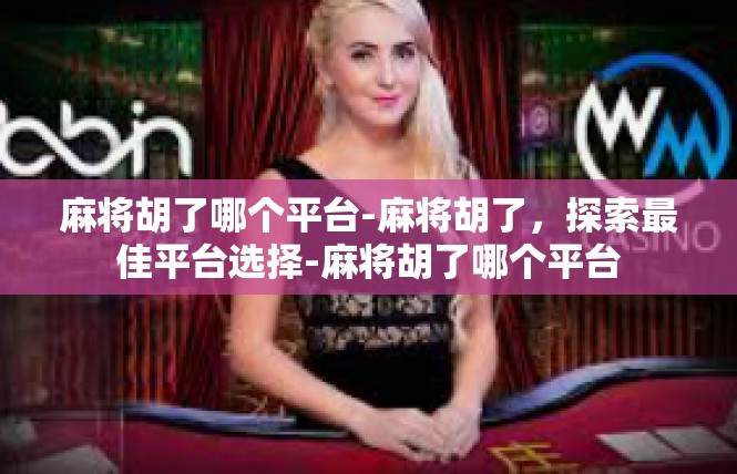 麻将胡了哪个平台-麻将胡了，探索最佳平台选择-麻将胡了哪个平台