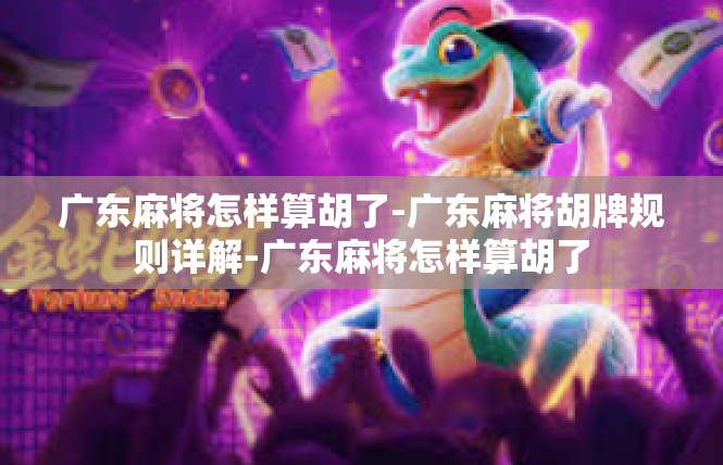 广东麻将怎样算胡了-广东麻将胡牌规则详解-广东麻将怎样算胡了