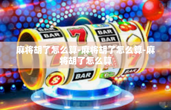 麻将胡了怎么算-麻将胡了怎么算-麻将胡了怎么算