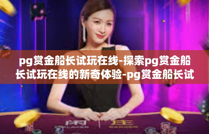 pg赏金船长试玩在线-探索pg赏金船长试玩在线的新奇体验-pg赏金船长试玩在线