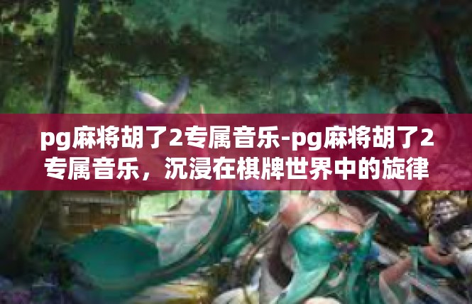 pg麻将胡了2专属音乐-pg麻将胡了2专属音乐，沉浸在棋牌世界中的旋律之旅-pg麻将胡了2专属音乐