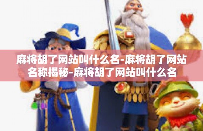 麻将胡了网站叫什么名-麻将胡了网站名称揭秘-麻将胡了网站叫什么名