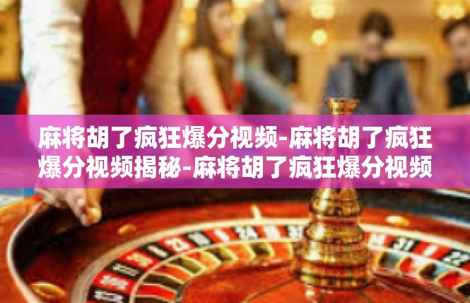 麻将胡了疯狂爆分视频-麻将胡了疯狂爆分视频揭秘-麻将胡了疯狂爆分视频
