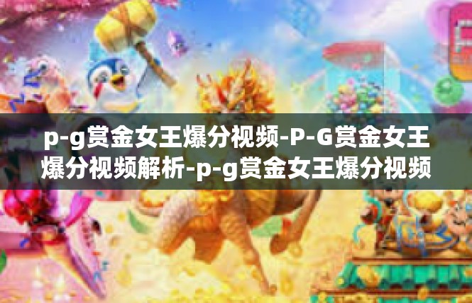 p-g赏金女王爆分视频-P-G赏金女王爆分视频解析-p-g赏金女王爆分视频