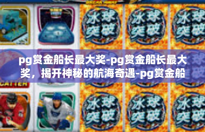 pg赏金船长最大奖-pg赏金船长最大奖，揭开神秘的航海奇遇-pg赏金船长最大奖