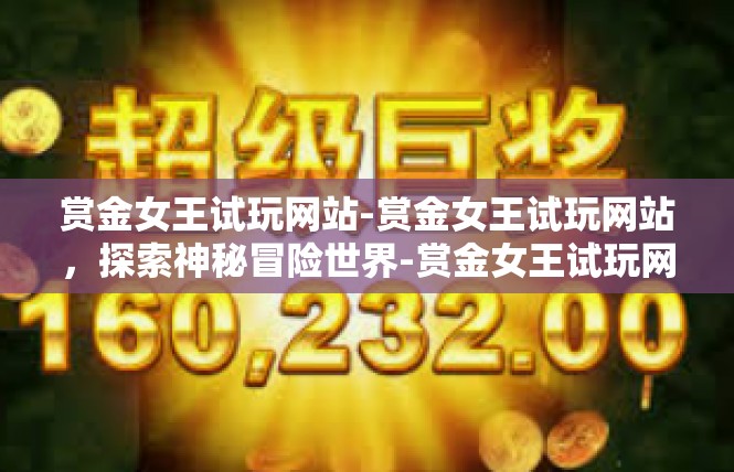 赏金女王试玩网站-赏金女王试玩网站，探索神秘冒险世界-赏金女王试玩网站