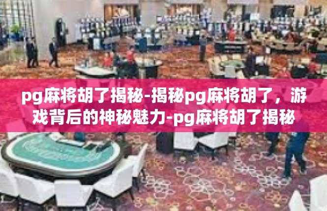 pg麻将胡了揭秘-揭秘pg麻将胡了，游戏背后的神秘魅力-pg麻将胡了揭秘