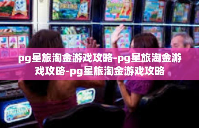 pg星旅淘金游戏攻略-pg星旅淘金游戏攻略-pg星旅淘金游戏攻略