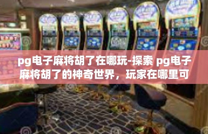 pg电子麻将胡了在哪玩-探索 pg电子麻将胡了的神奇世界，玩家在哪里可以尽情玩耍-pg电子麻将胡了在哪玩