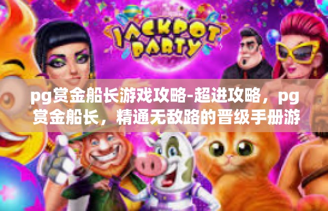 pg赏金船长游戏攻略-超进攻略，pg 赏金船长，精通无敌路的晋级手册游戏玩法与分析-pg赏金船长游戏攻略
