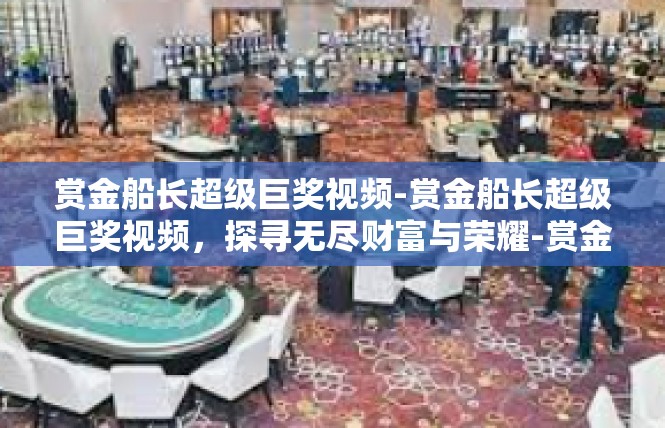 赏金船长超级巨奖视频-赏金船长超级巨奖视频，探寻无尽财富与荣耀-赏金船长超级巨奖视频