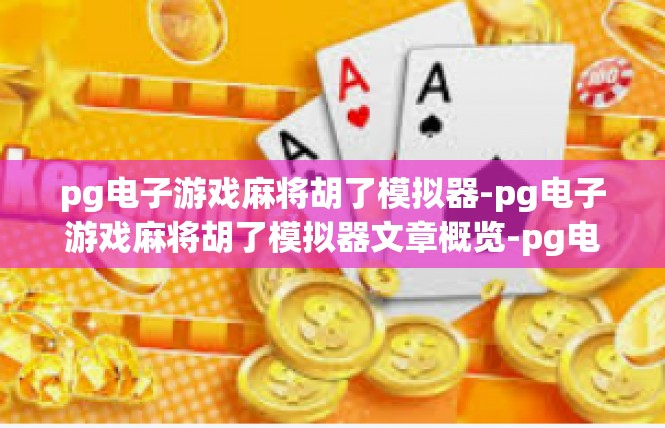 pg电子游戏麻将胡了模拟器-pg电子游戏麻将胡了模拟器文章概览-pg电子游戏麻将胡了模拟器