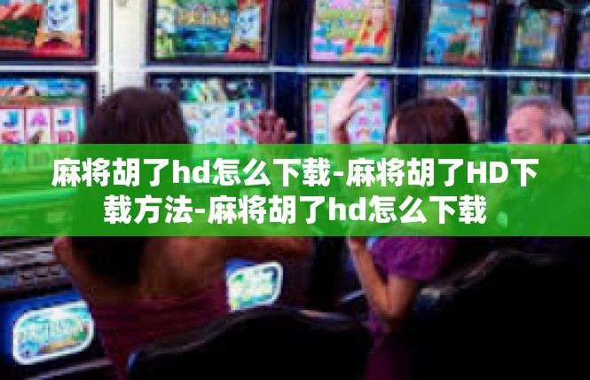 麻将胡了hd怎么下载-麻将胡了HD下载方法-麻将胡了hd怎么下载