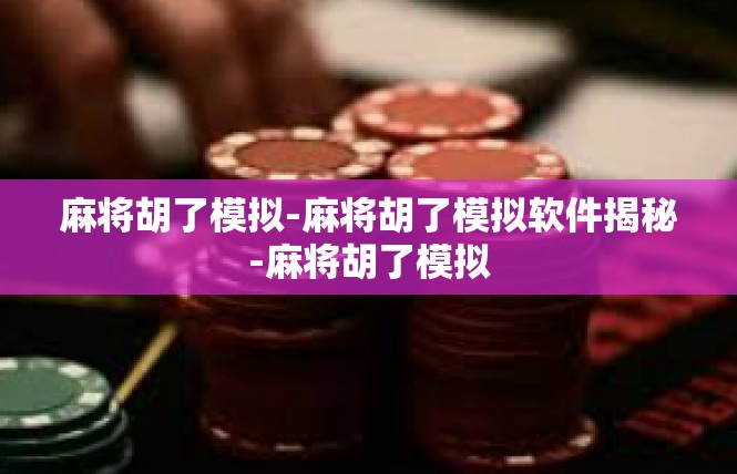 麻将胡了模拟-麻将胡了模拟软件揭秘-麻将胡了模拟