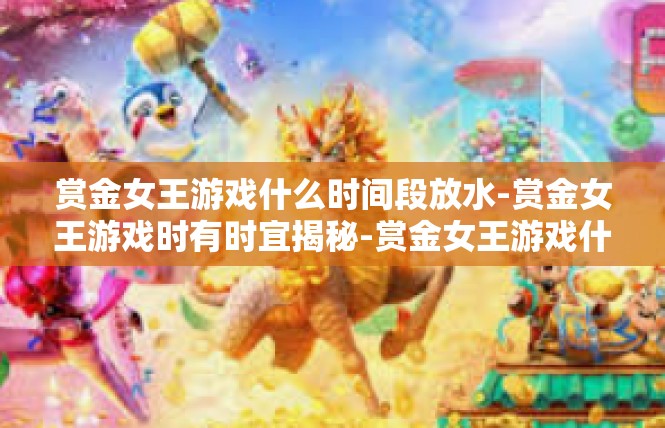 赏金女王游戏什么时间段放水-赏金女王游戏时有时宜揭秘-赏金女王游戏什么时间段放水