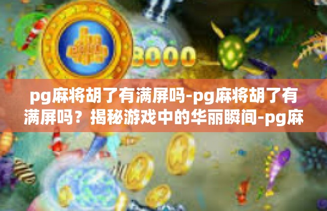 pg麻将胡了有满屏吗-pg麻将胡了有满屏吗？揭秘游戏中的华丽瞬间-pg麻将胡了有满屏吗