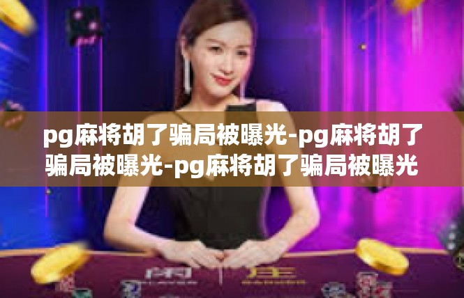 pg麻将胡了骗局被曝光-pg麻将胡了骗局被曝光-pg麻将胡了骗局被曝光