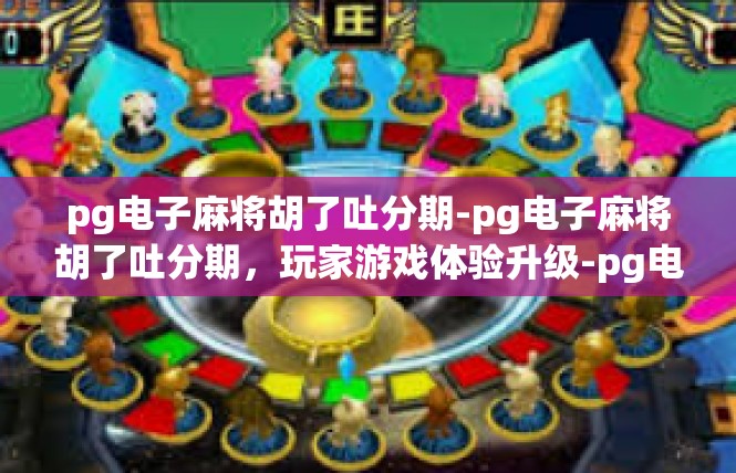 pg电子麻将胡了吐分期-pg电子麻将胡了吐分期，玩家游戏体验升级-pg电子麻将胡了吐分期