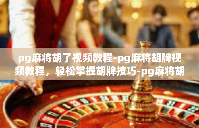 pg麻将胡了视频教程-pg麻将胡牌视频教程，轻松掌握胡牌技巧-pg麻将胡了视频教程
