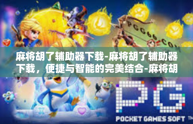 麻将胡了辅助器下载-麻将胡了辅助器下载，便捷与智能的完美结合-麻将胡了辅助器下载