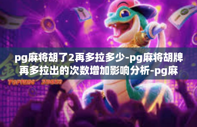 pg麻将胡了2再多拉多少-pg麻将胡牌再多拉出的次数增加影响分析-pg麻将胡了2再多拉多少