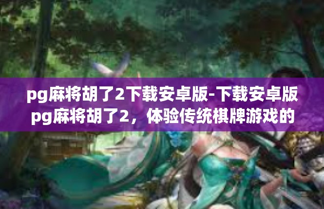 pg麻将胡了2下载安卓版-下载安卓版pg麻将胡了2，体验传统棋牌游戏的魅力-pg麻将胡了2下载安卓版