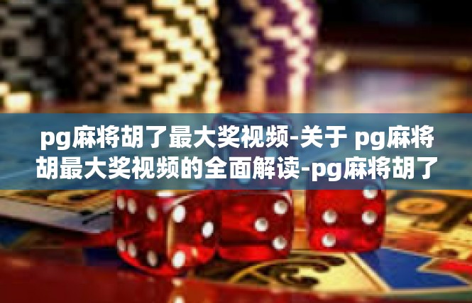 pg麻将胡了最大奖视频-关于 pg麻将胡最大奖视频的全面解读-pg麻将胡了最大奖视频