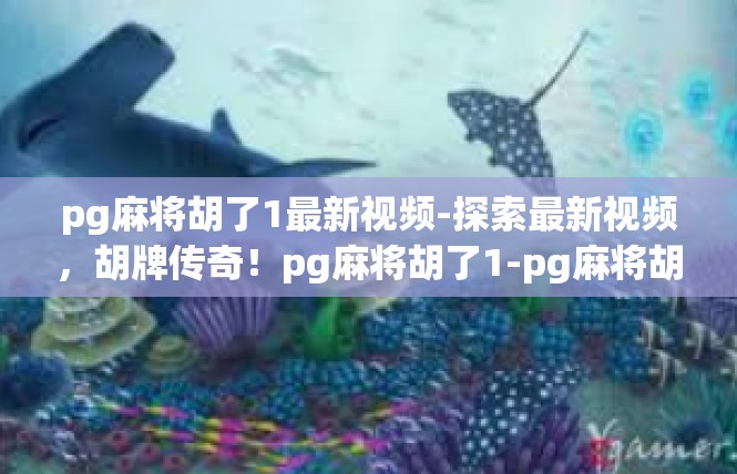 pg麻将胡了1最新视频-探索最新视频，胡牌传奇！pg麻将胡了1-pg麻将胡了1最新视频
