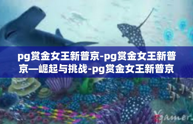 pg赏金女王新普京-pg赏金女王新普京—崛起与挑战-pg赏金女王新普京
