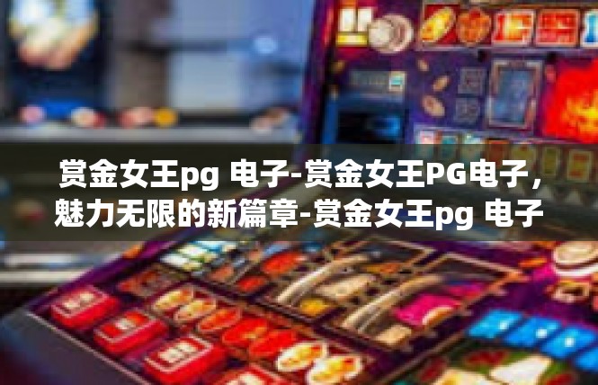 赏金女王pg 电子-赏金女王PG电子，魅力无限的新篇章-赏金女王pg 电子