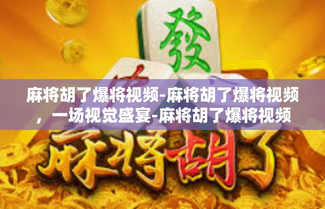 麻将胡了爆将视频-麻将胡了爆将视频，一场视觉盛宴-麻将胡了爆将视频