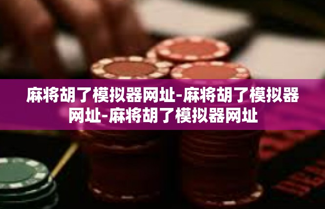 麻将胡了模拟器网址-麻将胡了模拟器网址-麻将胡了模拟器网址
