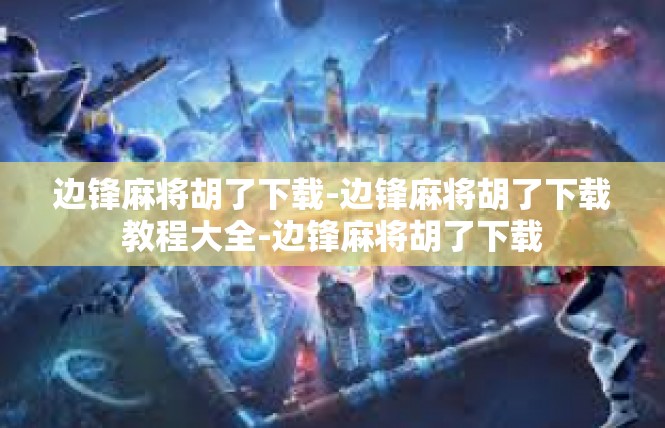 边锋麻将胡了下载-边锋麻将胡了下载教程大全-边锋麻将胡了下载