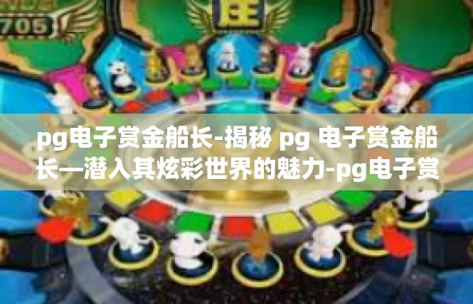 pg电子赏金船长-揭秘 pg 电子赏金船长—潜入其炫彩世界的魅力-pg电子赏金船长