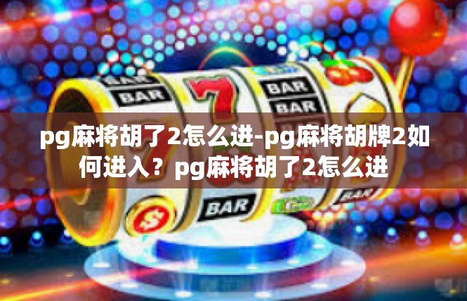 pg麻将胡了2怎么进-pg麻将胡牌2如何进入？pg麻将胡了2怎么进