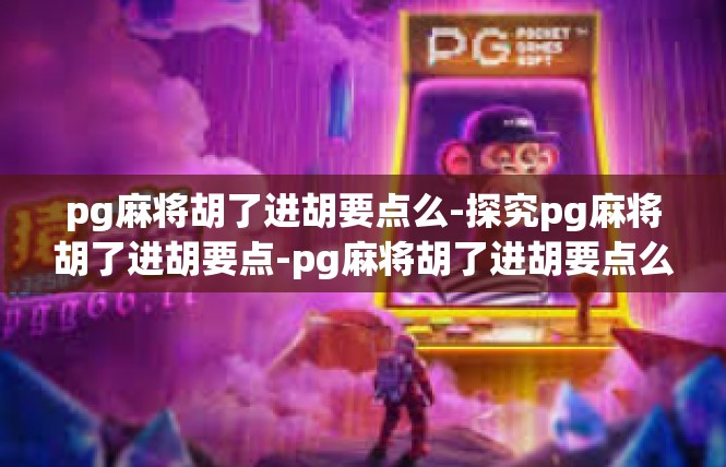 pg麻将胡了进胡要点么-探究pg麻将胡了进胡要点-pg麻将胡了进胡要点么