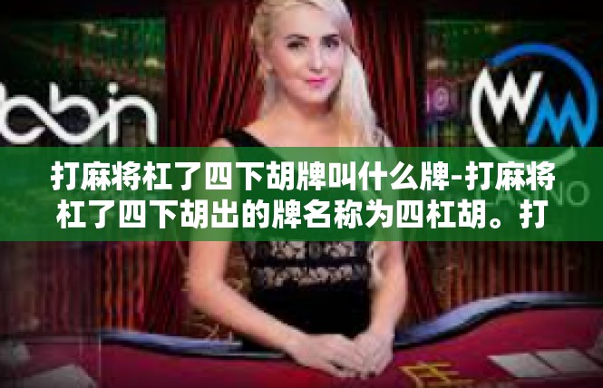 打麻将杠了四下胡牌叫什么牌-打麻将杠了四下胡出的牌名称为四杠胡。打麻将杠了四下胡牌叫什么牌