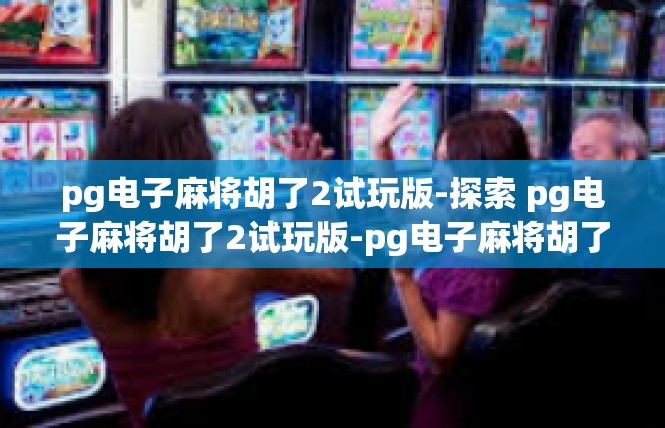 pg电子麻将胡了2试玩版-探索 pg电子麻将胡了2试玩版-pg电子麻将胡了2试玩版