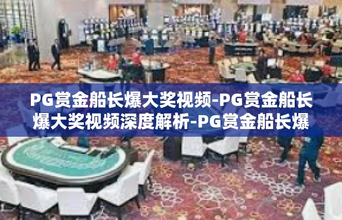 PG赏金船长爆大奖视频-PG赏金船长爆大奖视频深度解析-PG赏金船长爆大奖视频