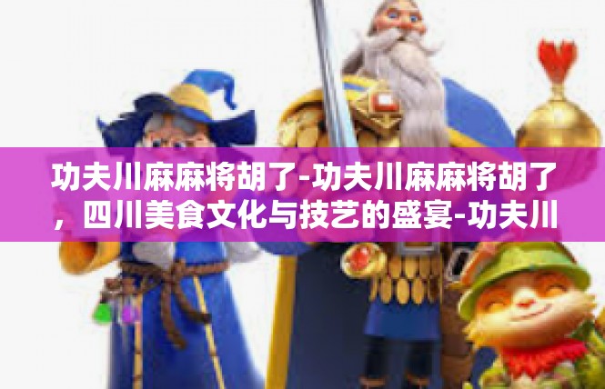 功夫川麻麻将胡了-功夫川麻麻将胡了，四川美食文化与技艺的盛宴-功夫川麻麻将胡了