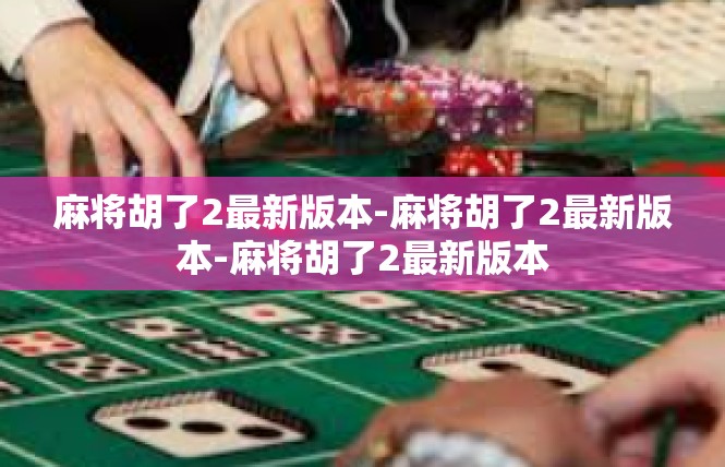 麻将胡了2最新版本-麻将胡了2最新版本-麻将胡了2最新版本