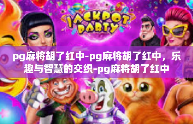 pg麻将胡了红中-pg麻将胡了红中，乐趣与智慧的交织-pg麻将胡了红中
