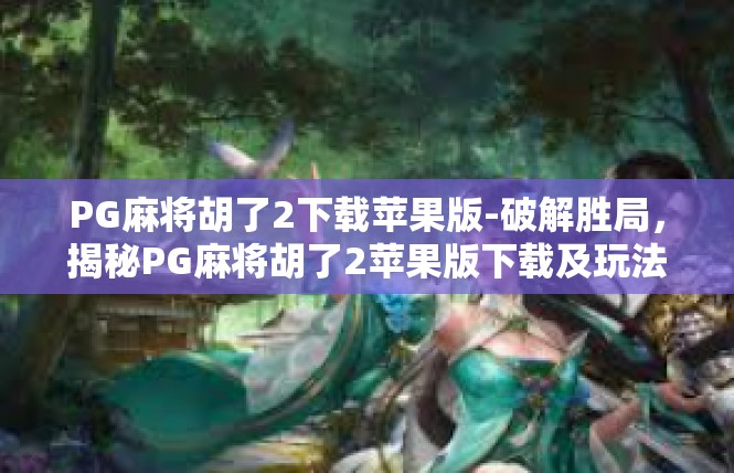 PG麻将胡了2下载苹果版-破解胜局，揭秘PG麻将胡了2苹果版下载及玩法技巧-PG麻将胡了2下载苹果版