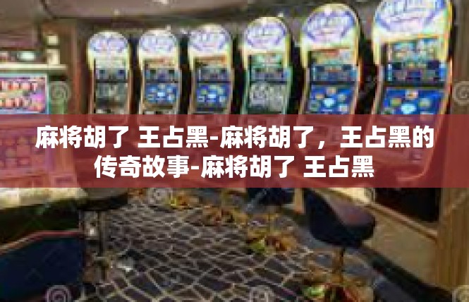 麻将胡了 王占黑-麻将胡了，王占黑的传奇故事-麻将胡了 王占黑