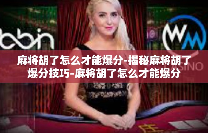 麻将胡了怎么才能爆分-揭秘麻将胡了爆分技巧-麻将胡了怎么才能爆分