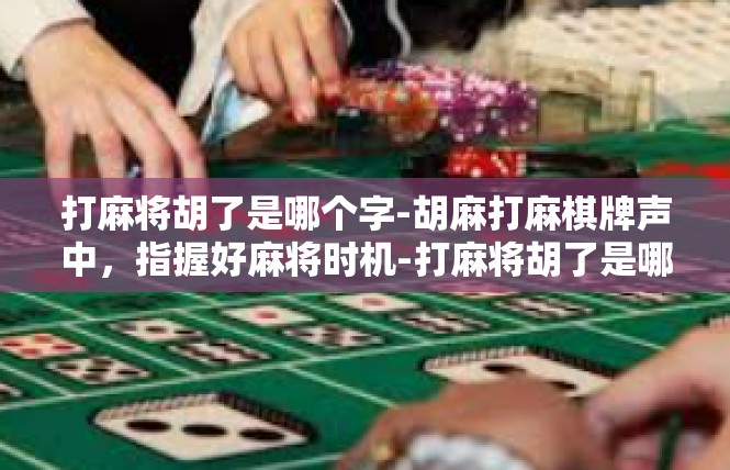 打麻将胡了是哪个字-胡麻打麻棋牌声中，指握好麻将时机-打麻将胡了是哪个字