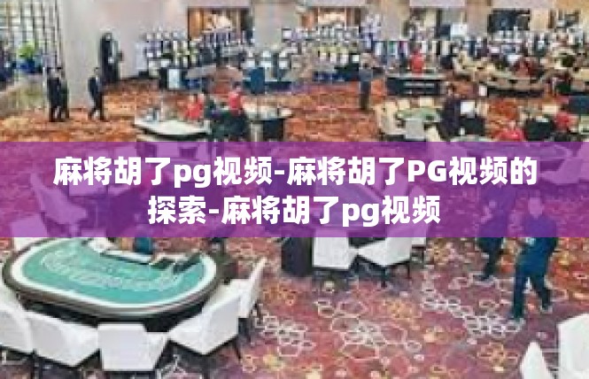 麻将胡了pg视频-麻将胡了PG视频的探索-麻将胡了pg视频